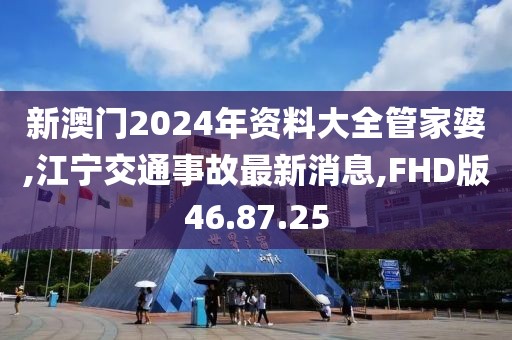 新澳門2024年資料大全管家婆,江寧交通事故最新消息,FHD版46.87.25