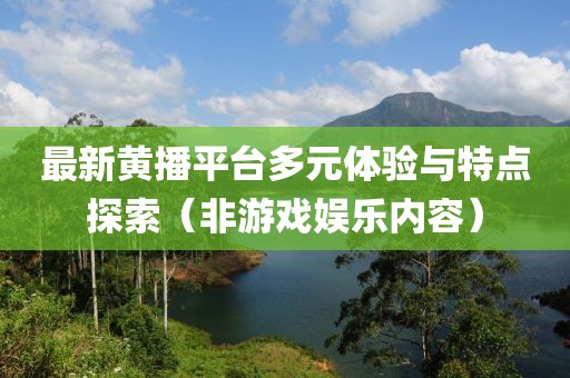 最新黃播平臺多元體驗與特點探索（非游戲娛樂內容）