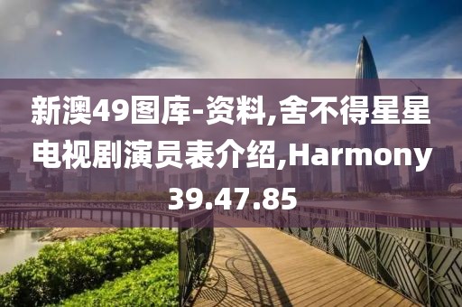 新澳49圖庫-資料,舍不得星星電視劇演員表介紹,Harmony39.47.85