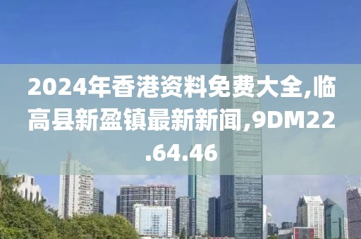 2024年香港資料免費大全,臨高縣新盈鎮最新新聞,9DM22.64.46
