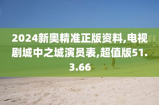 2024新奧精準正版資料,電視劇城中之城演員表,超值版51.3.66