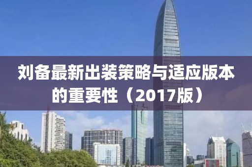 劉備最新出裝策略與適應版本的重要性（2017版）