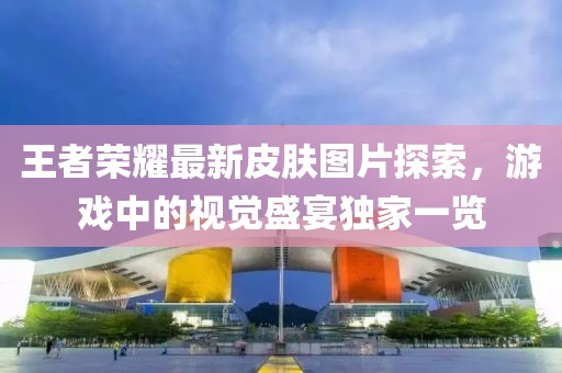 王者榮耀最新皮膚圖片探索，游戲中的視覺盛宴獨家一覽