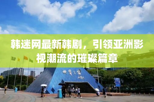 韓迷網最新韓劇，引領亞洲影視潮流的璀璨篇章