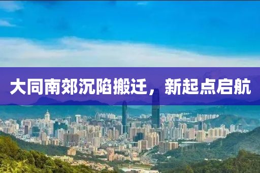 大同南郊沉陷搬遷，新起點啟航