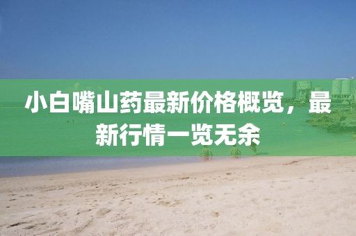 小白嘴山藥最新價格概覽，最新行情一覽無余