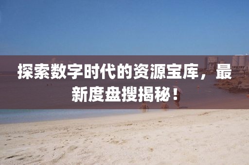 探索數字時代的資源寶庫，最新度盤搜揭秘！