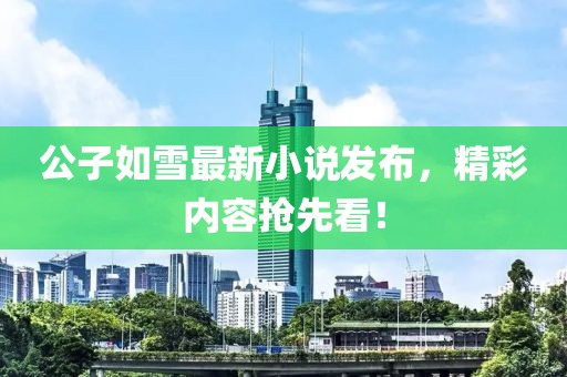 公子如雪最新小說發布，精彩內容搶先看！