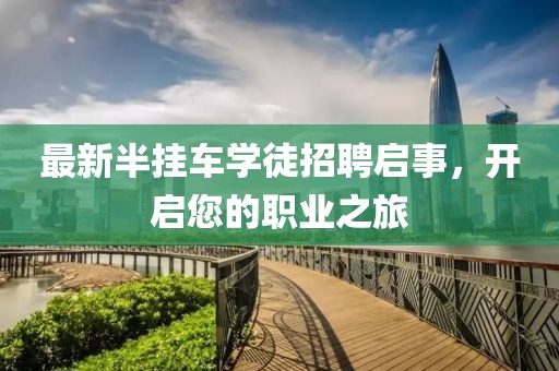 最新半掛車學徒招聘啟事，開啟您的職業之旅