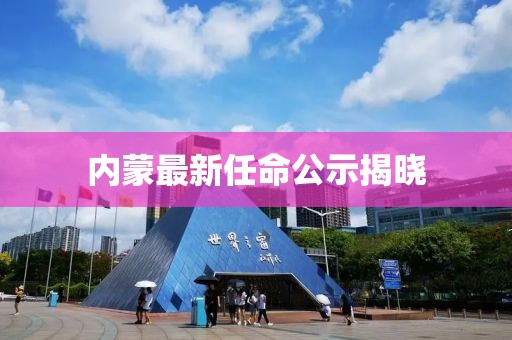 內蒙最新任命公示揭曉