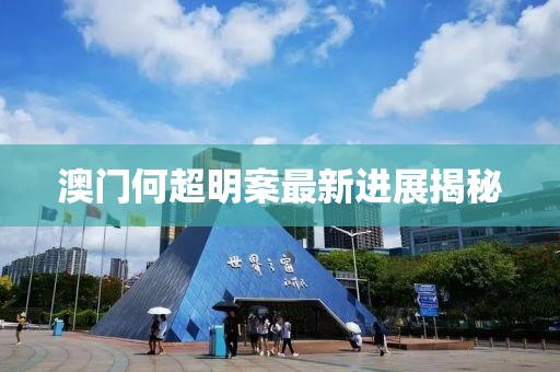 澳門何超明案最新進展揭秘