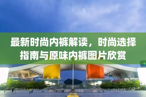 最新時尚內褲解讀，時尚選擇指南與原味內褲圖片欣賞
