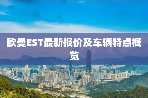 歐曼EST最新報價及車輛特點概覽