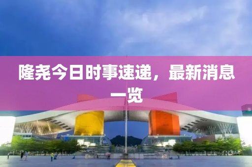 隆堯今日時事速遞，最新消息一覽