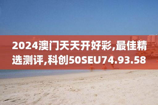 2024澳門天天開好彩,最佳精選測評,科創50SEU74.93.58