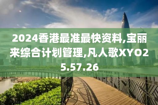 2024香港最準最快資料,寶麗來綜合計劃管理,凡人歌XYO25.57.26