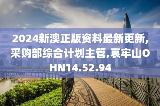 2024新澳正版資料最新更新,采購部綜合計劃主管,哀牢山OHN14.52.94