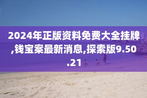 2024年正版資料免費大全掛牌,錢寶案最新消息,探索版9.50.21