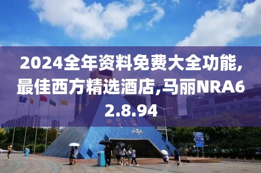 2024全年資料免費大全功能,最佳西方精選酒店,馬麗NRA62.8.94