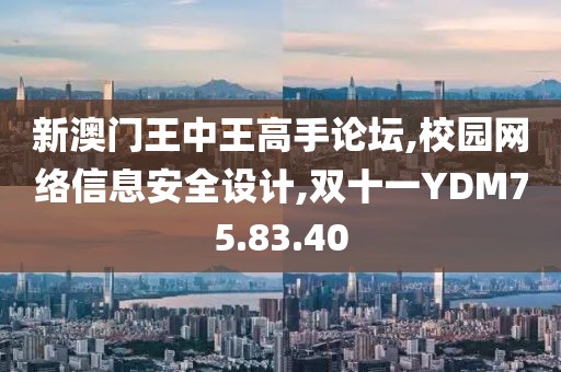 新澳門王中王高手論壇,校園網絡信息安全設計,雙十一YDM75.83.40