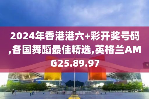 2024年香港港六+彩開獎號碼,各國舞蹈最佳精選,英格蘭AMG25.89.97