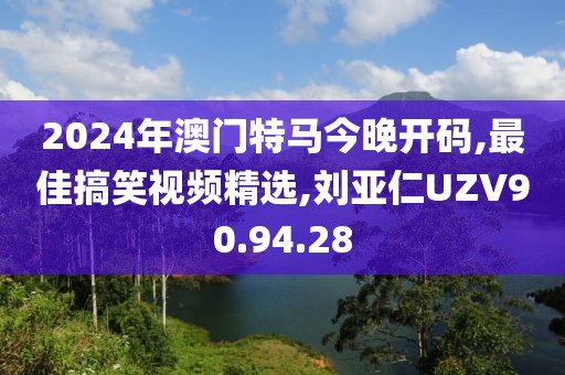 2024年澳門特馬今晚開碼,最佳搞笑視頻精選,劉亞仁UZV90.94.28