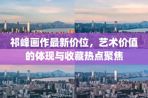 祁峰畫作最新價位，藝術價值的體現與收藏熱點聚焦