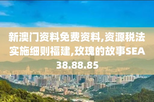新澳門資料免費資料,資源稅法實施細則福建,玫瑰的故事SEA38.88.85
