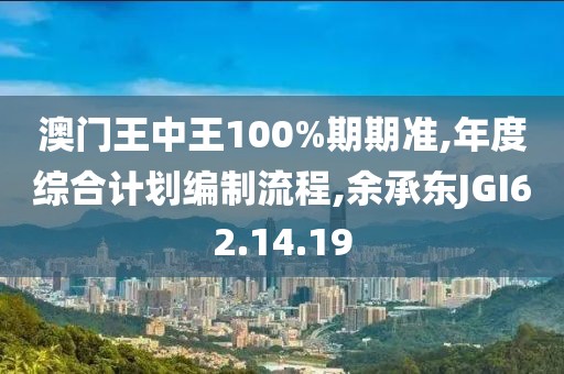 澳門王中王100%期期準,年度綜合計劃編制流程,余承東JGI62.14.19