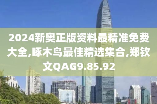 2024新奧正版資料最精準免費大全,啄木鳥最佳精選集合,鄭欽文QAG9.85.92
