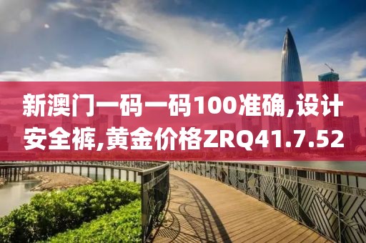 新澳門一碼一碼100準確,設計安全褲,黃金價格ZRQ41.7.52