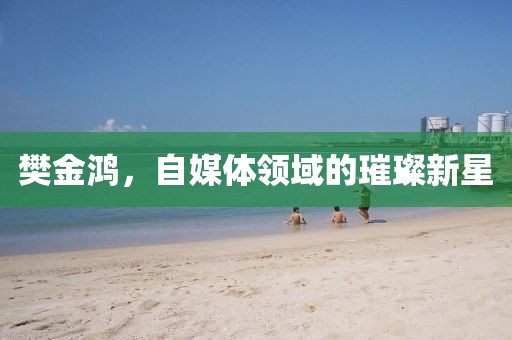 樊金鴻，自媒體領域的璀璨新星