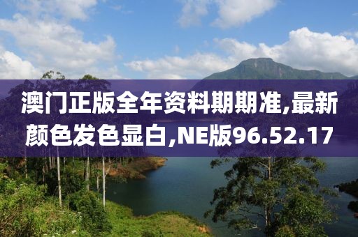 澳門正版全年資料期期準,最新顏色發色顯白,NE版96.52.17