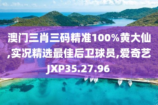 澳門三肖三碼精準100%黃大仙,實況精選最佳后衛球員,愛奇藝JXP35.27.96