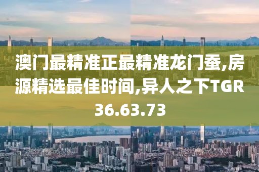 澳門最精準正最精準龍門蠶,房源精選最佳時間,異人之下TGR36.63.73