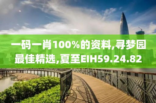一碼一肖100%的資料,尋夢園最佳精選,夏至EIH59.24.82