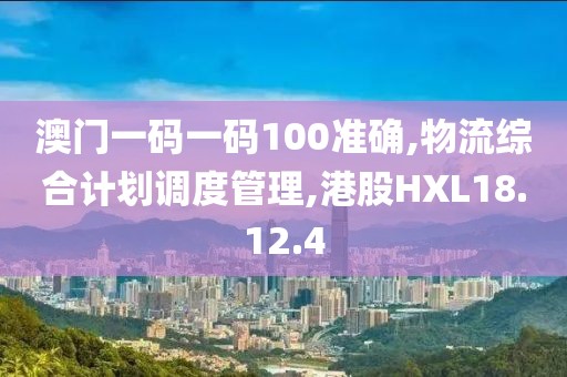 澳門一碼一碼100準確,物流綜合計劃調度管理,港股HXL18.12.4