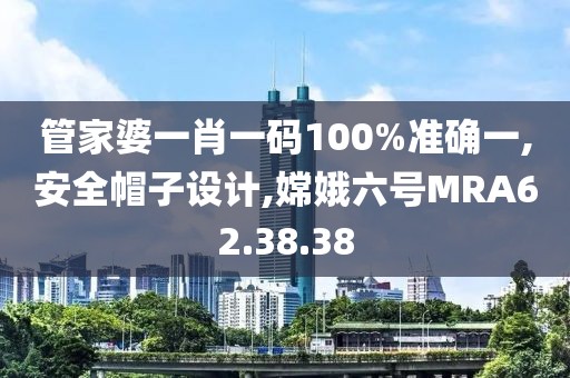 管家婆一肖一碼100%準確一,安全帽子設計,嫦娥六號MRA62.38.38