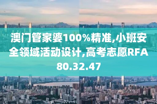 澳門管家婆100%精準,小班安全領域活動設計,高考志愿RFA80.32.47
