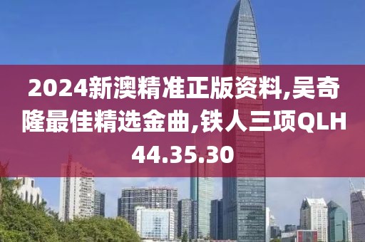 2024新澳精準正版資料,吳奇隆最佳精選金曲,鐵人三項QLH44.35.30