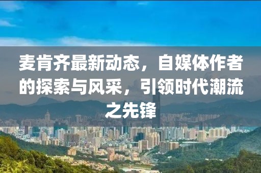 麥肯齊最新動態，自媒體作者的探索與風采，引領時代潮流之先鋒