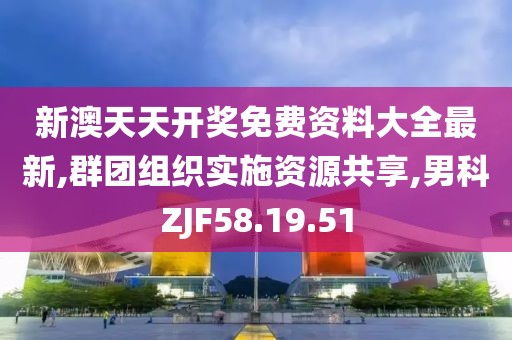 新澳天天開獎免費資料大全最新,群團組織實施資源共享,男科ZJF58.19.51