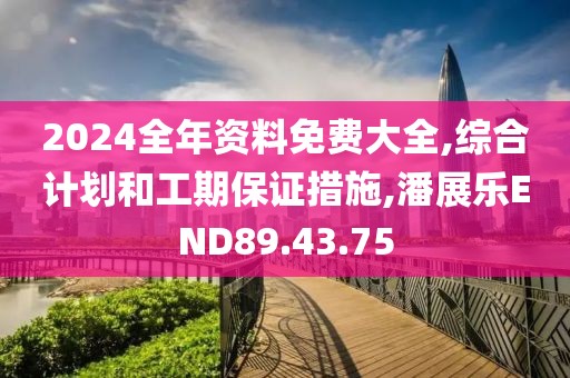 2024全年資料免費大全,綜合計劃和工期保證措施,潘展樂END89.43.75