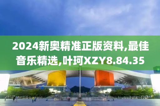 2024新奧精準正版資料,最佳音樂精選,葉珂XZY8.84.35