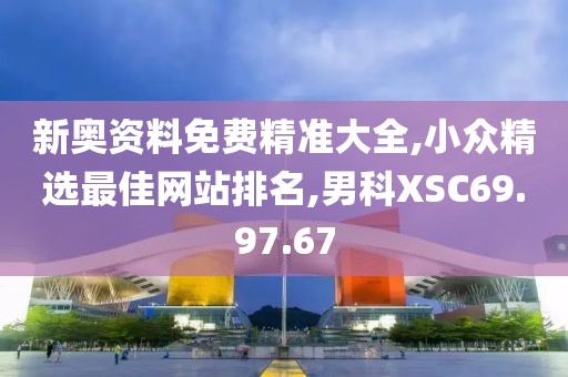 新奧資料免費精準大全,小眾精選最佳網站排名,男科XSC69.97.67