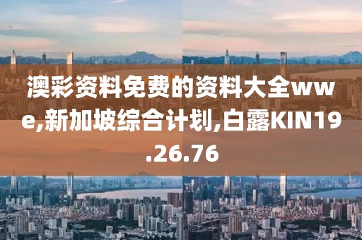 澳彩資料免費的資料大全wwe,新加坡綜合計劃,白露KIN19.26.76