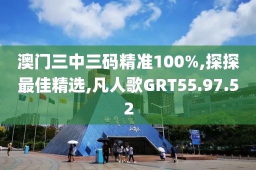 澳門三中三碼精準100%,探探最佳精選,凡人歌GRT55.97.52