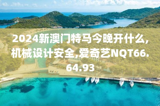2024新澳門特馬今晚開什么,機械設計安全,愛奇藝NQT66.64.93