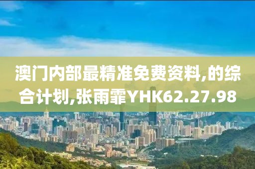 澳門內部最精準免費資料,的綜合計劃,張雨霏YHK62.27.98