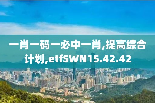 一肖一碼一必中一肖,提高綜合計劃,etfSWN15.42.42